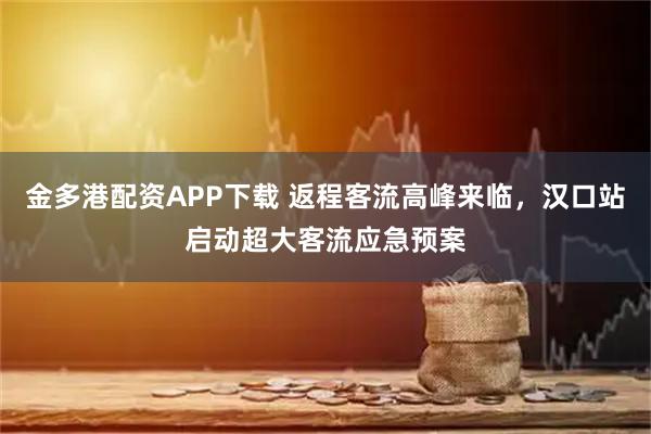 金多港配资APP下载 返程客流高峰来临，汉口站启动超大客流应急预案