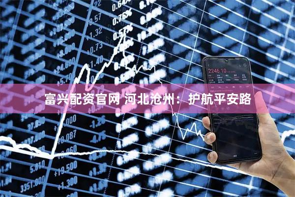富兴配资官网 河北沧州：护航平安路