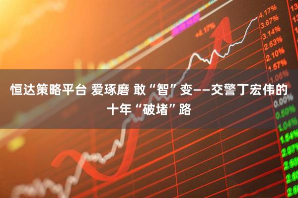 恒达策略平台 爱琢磨 敢“智”变——交警丁宏伟的十年“破堵”路