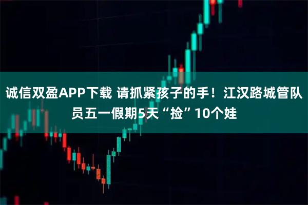 诚信双盈APP下载 请抓紧孩子的手！江汉路城管队员五一假期5天“捡”10个娃