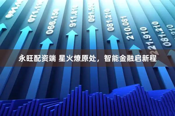 永旺配资端 星火燎原处，智能金融启新程