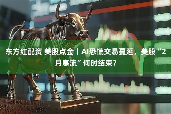 东方红配资 美股点金丨AI恐慌交易蔓延，美股“2月寒流”何时结束？