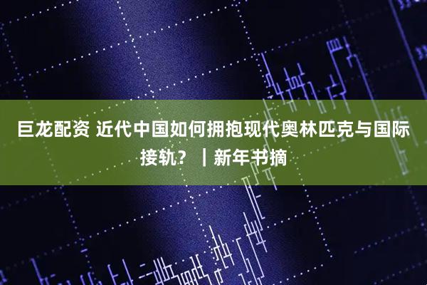 巨龙配资 近代中国如何拥抱现代奥林匹克与国际接轨？｜新年书摘