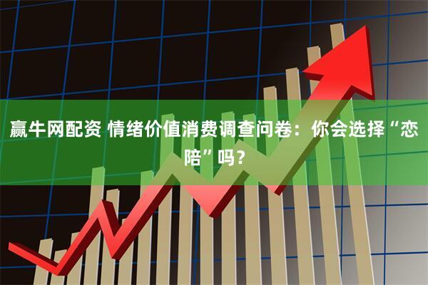 赢牛网配资 情绪价值消费调查问卷：你会选择“恋陪”吗？