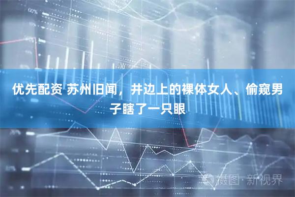 优先配资 苏州旧闻，井边上的裸体女人、偷窥男子瞎了一只眼