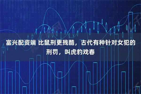 富兴配资端 比鼠刑更残酷，古代有种针对女犯的刑罚，叫虎豹戏春